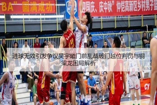 进球无效引发争议吴宇曦门前乱战破门越位判罚与铜梁龙困局解析