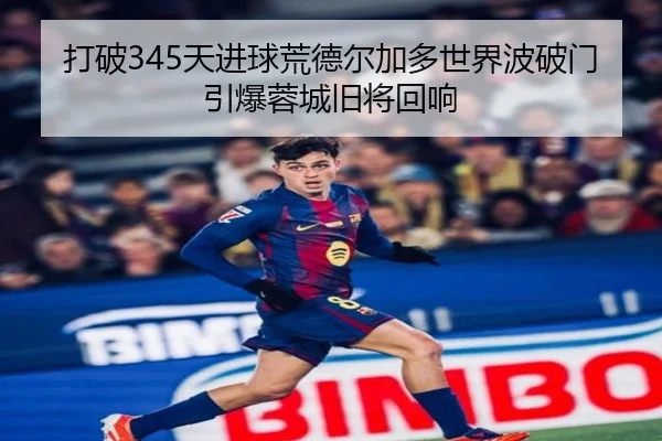 打破345天进球荒德尔加多世界波破门引爆蓉城旧将回响