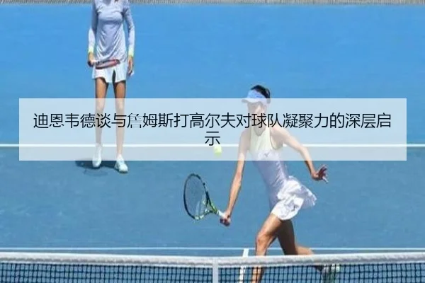 迪恩韦德谈与詹姆斯打高尔夫对球队凝聚力的深层启示
